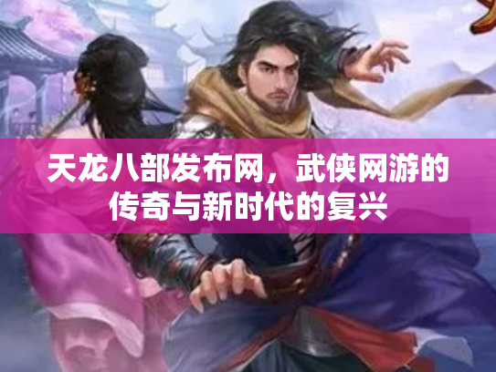 天龙八部发布网，武侠网游的传奇与新时代的复兴