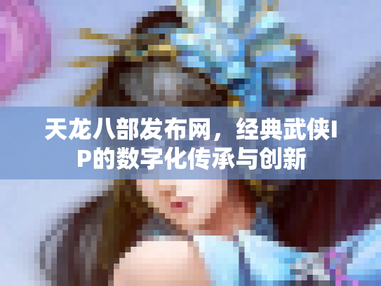 天龙八部发布网，经典武侠IP的数字化传承与创新