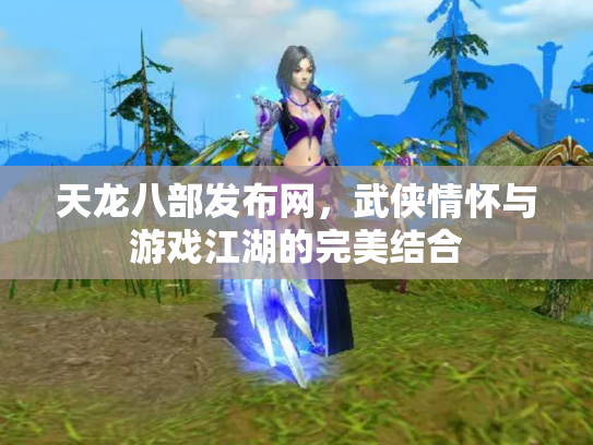 天龙八部发布网，武侠情怀与游戏江湖的完美结合