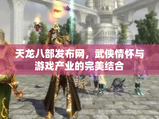 天龙八部发布网，武侠情怀与游戏产业的完美结合