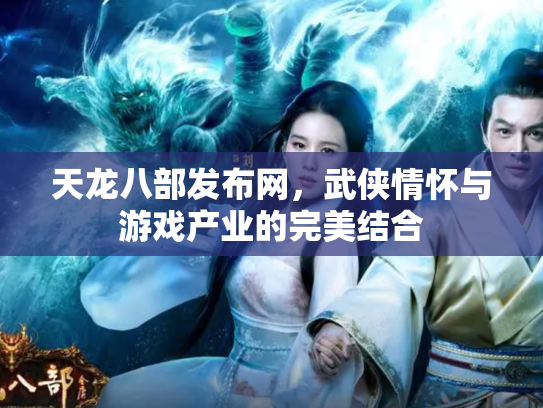 天龙八部发布网，武侠情怀与游戏产业的完美结合