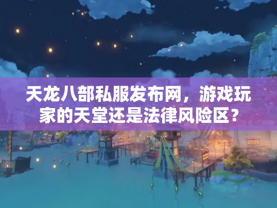 天龙八部私服发布网，游戏玩家的天堂还是法律风险区？