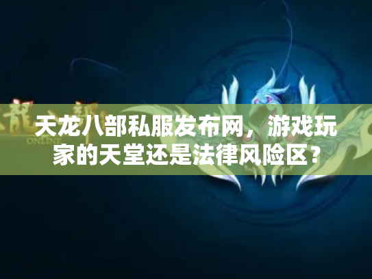 天龙八部私服发布网，游戏玩家的天堂还是法律风险区？