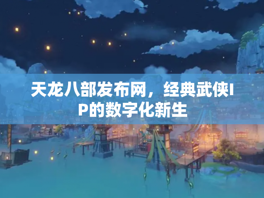 天龙八部发布网，经典武侠IP的数字化新生