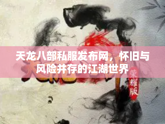 天龙八部私服发布网，怀旧与风险并存的江湖世界