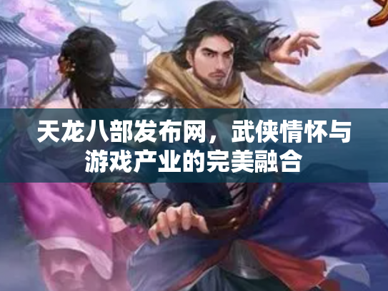 天龙八部发布网，武侠情怀与游戏产业的完美融合