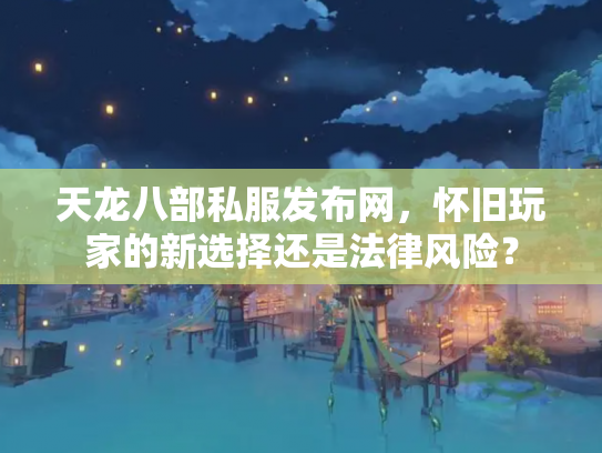 天龙八部私服发布网，怀旧玩家的新选择还是法律风险？