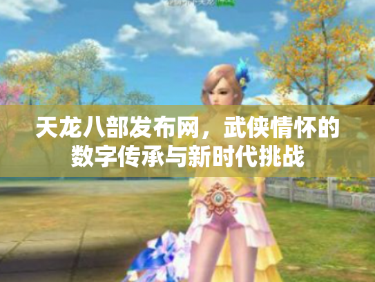 天龙八部发布网，武侠情怀的数字传承与新时代挑战