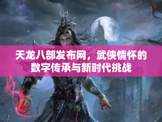 天龙八部发布网，武侠情怀的数字传承与新时代挑战