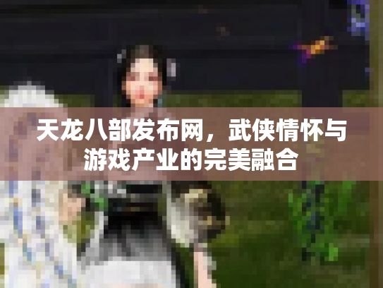 天龙八部发布网，武侠情怀与游戏产业的完美融合