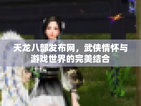 天龙八部发布网，武侠情怀与游戏世界的完美结合