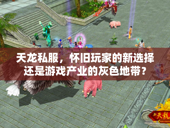 天龙私服，怀旧玩家的新选择还是游戏产业的灰色地带？
