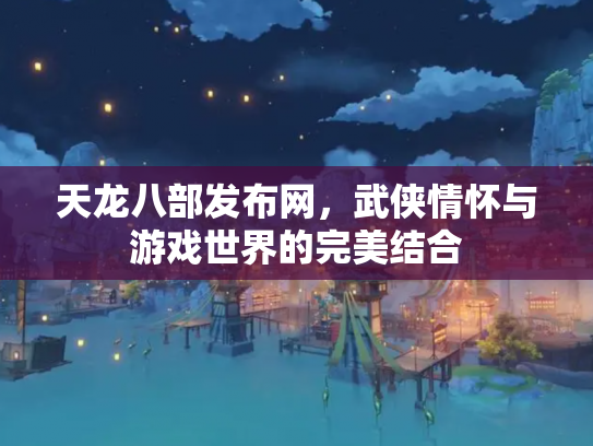 天龙八部发布网，武侠情怀与游戏世界的完美结合