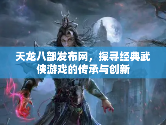 天龙八部发布网，探寻经典武侠游戏的传承与创新