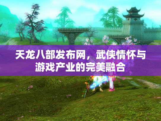 天龙八部发布网，武侠情怀与游戏产业的完美融合