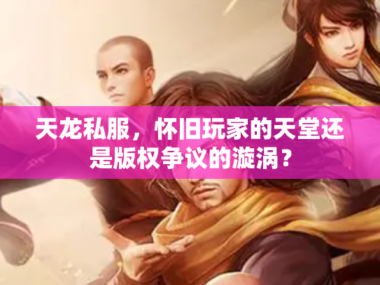 天龙私服，怀旧玩家的天堂还是版权争议的漩涡？