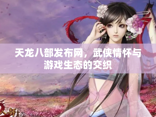天龙八部发布网，武侠情怀与游戏生态的交织