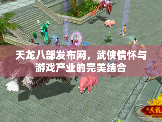 天龙八部发布网，武侠情怀与游戏产业的完美结合