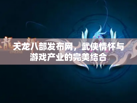 天龙八部发布网，武侠情怀与游戏产业的完美结合