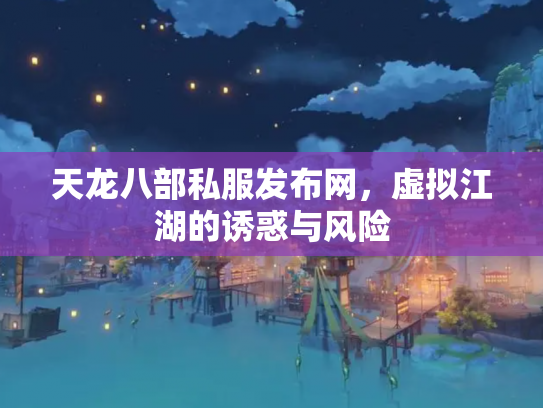 天龙八部私服发布网，虚拟江湖的诱惑与风险