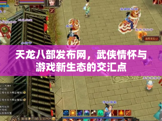 天龙八部发布网，武侠情怀与游戏新生态的交汇点