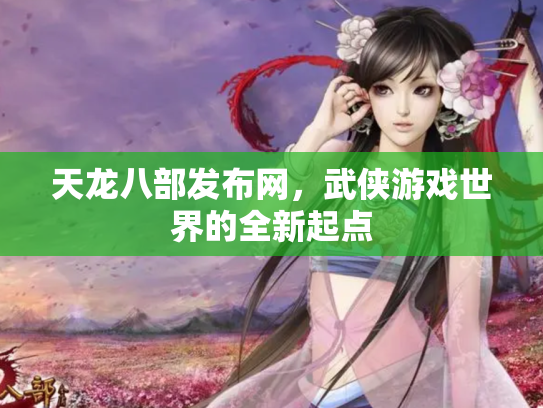 天龙八部发布网，武侠游戏世界的全新起点