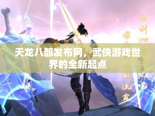 天龙八部发布网，武侠游戏世界的全新起点