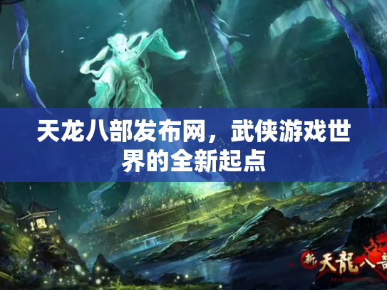 天龙八部发布网，武侠游戏世界的全新起点