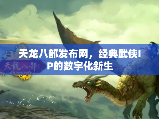 天龙八部发布网，经典武侠IP的数字化新生