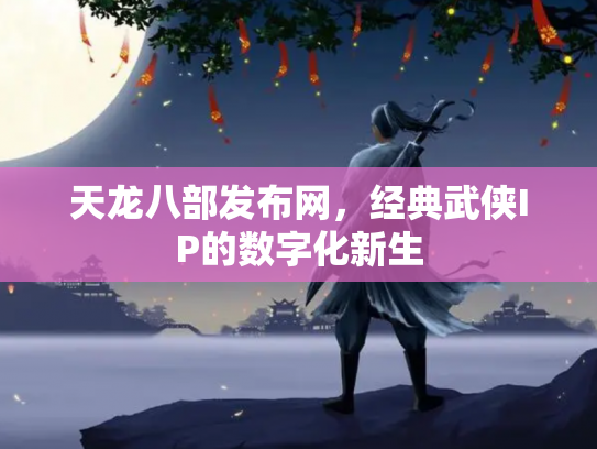 天龙八部发布网，经典武侠IP的数字化新生
