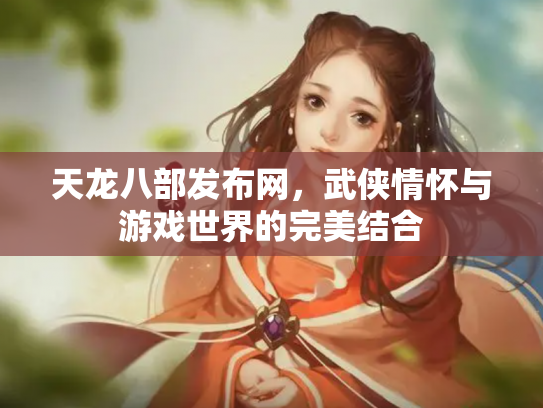 天龙八部发布网，武侠情怀与游戏世界的完美结合