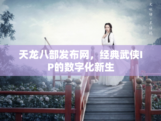 天龙八部发布网，经典武侠IP的数字化新生