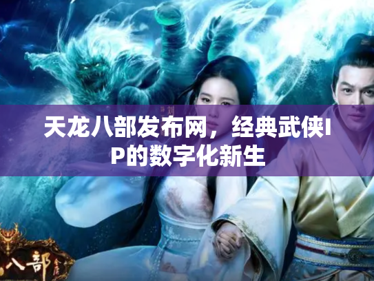 天龙八部发布网，经典武侠IP的数字化新生