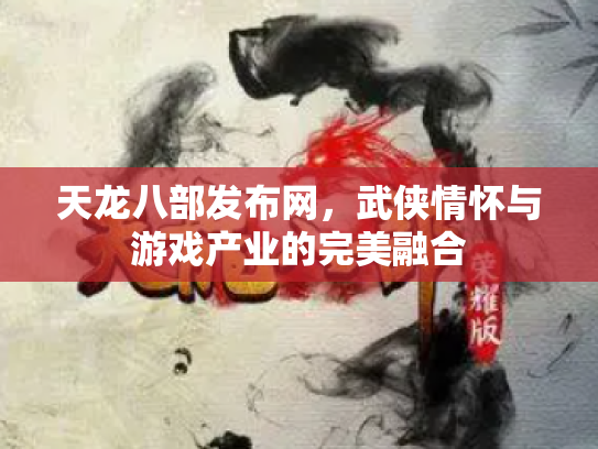 天龙八部发布网，武侠情怀与游戏产业的完美融合