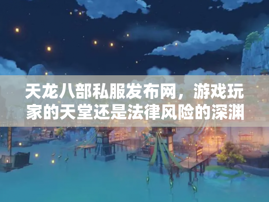 天龙八部私服发布网，游戏玩家的天堂还是法律风险的深渊？
