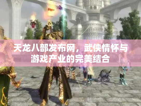 天龙八部发布网，武侠情怀与游戏产业的完美结合