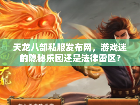 天龙八部私服发布网，游戏迷的隐秘乐园还是法律雷区？