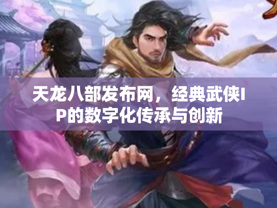 天龙八部发布网，经典武侠IP的数字化传承与创新