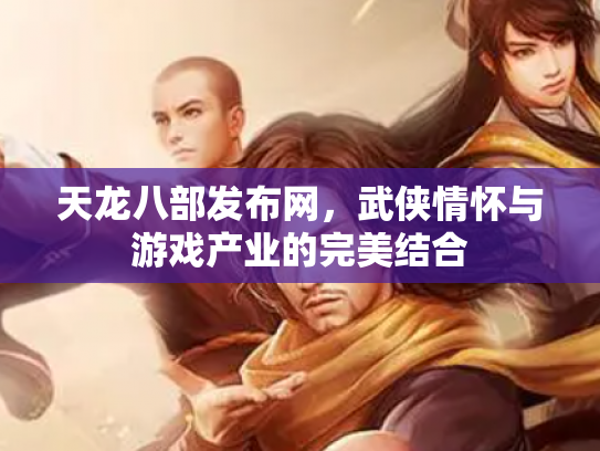 天龙八部发布网，武侠情怀与游戏产业的完美结合
