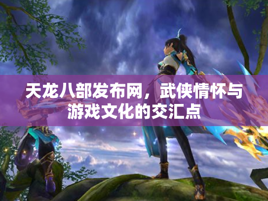 天龙八部发布网，武侠情怀与游戏文化的交汇点