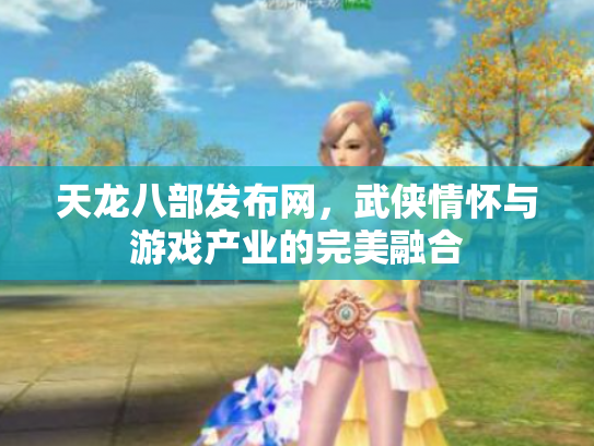 天龙八部发布网，武侠情怀与游戏产业的完美融合