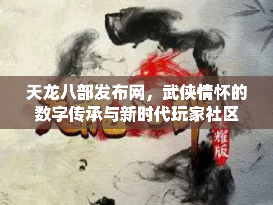 天龙八部发布网，武侠情怀的数字传承与新时代玩家社区