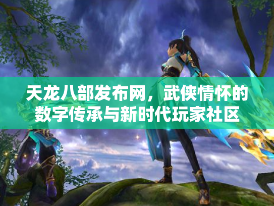 天龙八部发布网，武侠情怀的数字传承与新时代玩家社区