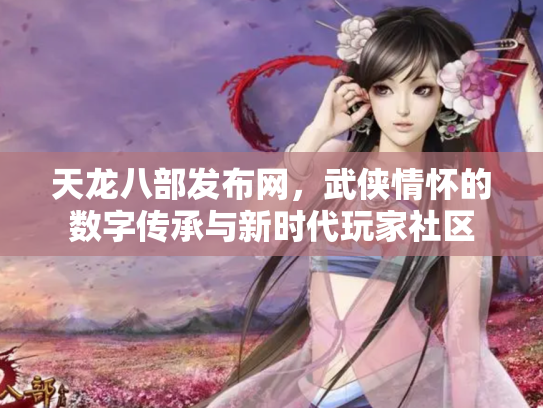 天龙八部发布网，武侠情怀的数字传承与新时代玩家社区