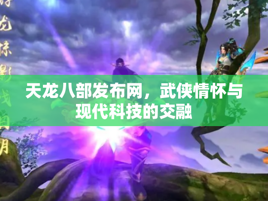 天龙八部发布网，武侠情怀与现代科技的交融