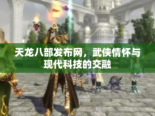 天龙八部发布网，武侠情怀与现代科技的交融