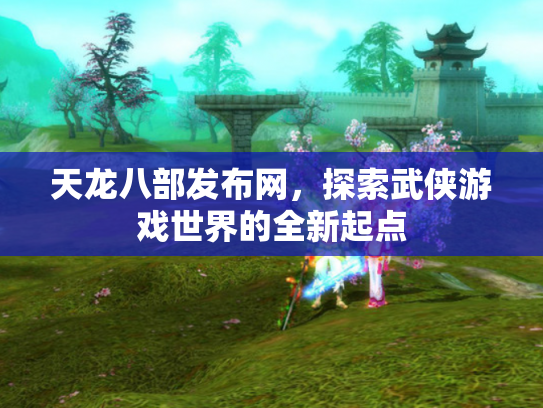 天龙八部发布网，探索武侠游戏世界的全新起点