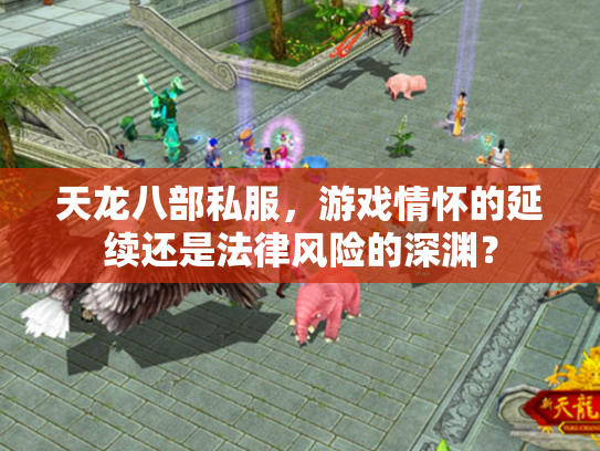 天龙八部私服，游戏情怀的延续还是法律风险的深渊？