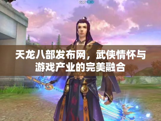 天龙八部发布网，武侠情怀与游戏产业的完美融合