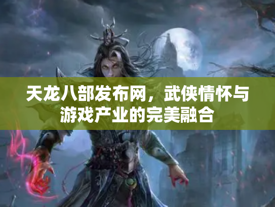 天龙八部发布网，武侠情怀与游戏产业的完美融合